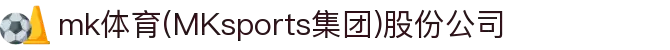 mk体育(MKsports集团)股份公司